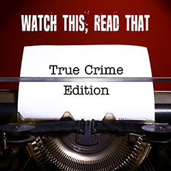 Watch This, Read That: True Crime Edition
