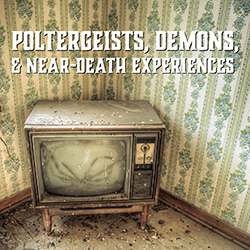 Poltergeists, Demons, and Near-Death Experiences
