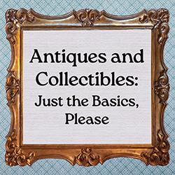 Antiques and Collectibles: Just the Basics, Please