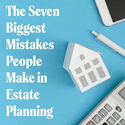 The Seven Biggest Mistakes People Make in Estate Planning
